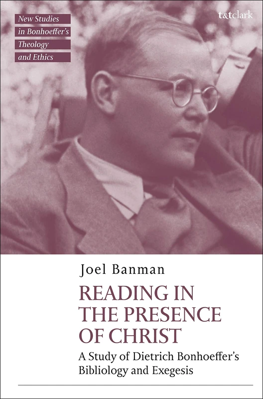 Reading in the Presence of Christ: A Study of Dietrich Bonhoeffer's Bibliology and Exegesis (T&T Clark New Studies in Bonhoeffer’s Theology and Ethics)