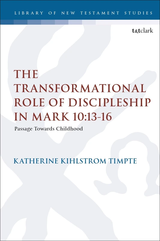 Transformational Role of Discipleship in Mark 10:13-16, The: Passage Towards Childhood: 650 (The Library of New Testament Studies)