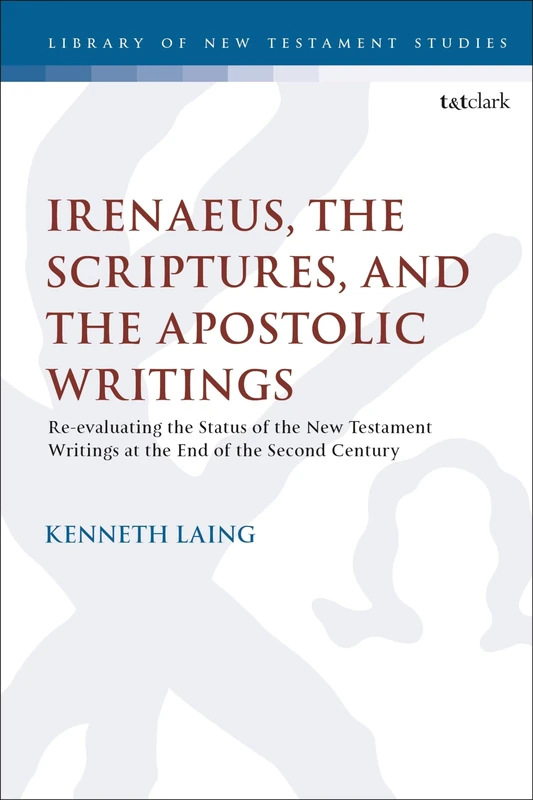 Irenaeus, the Scriptures, and the Apostolic Writings: Reevaluating the Status of the New Testament Writings at the End of the Second Century: 659 (The Library of New Testament Studies)