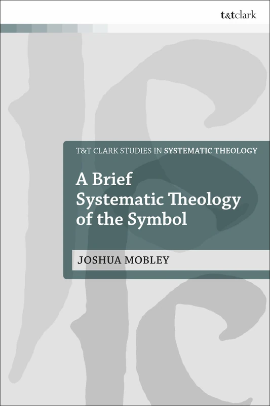 Brief Systematic Theology of the Symbol, A (T&T Clark Studies in Systematic Theology)