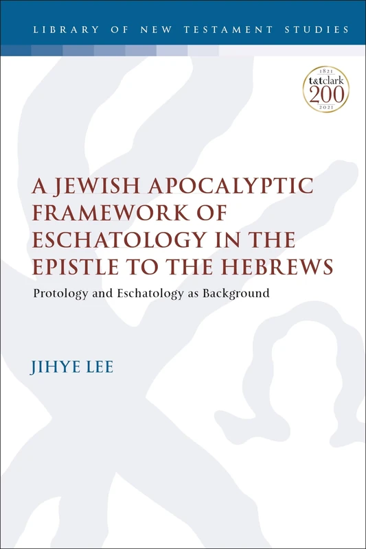 Jewish Apocalyptic Framework of Eschatology in the Epistle to the Hebrews, A: Protology and Eschatology as Background: 662 (The Library of New Testament Studies)