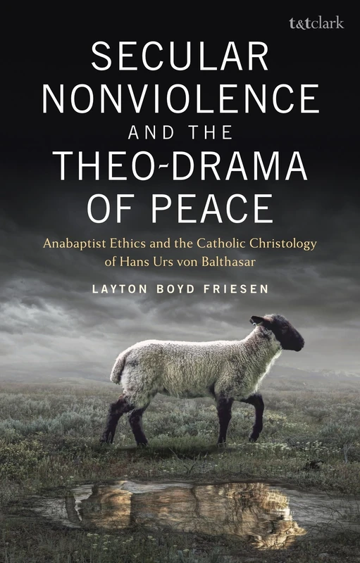 Secular Nonviolence and the Theo-Drama of Peace: Anabaptist Ethics and the Catholic Christology of Hans Urs von Balthasar (T&T Clark Studies in Anabaptist Theology and Ethics)