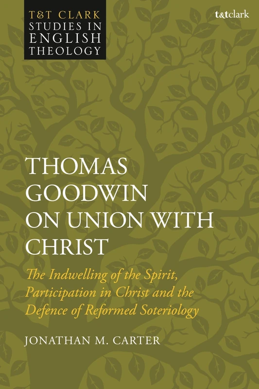 Thomas Goodwin on Union with Christ: The Indwelling of the Spirit, Participation in Christ and the Defence of Reformed Soteriology (T&T Clark Studies in English Theology)