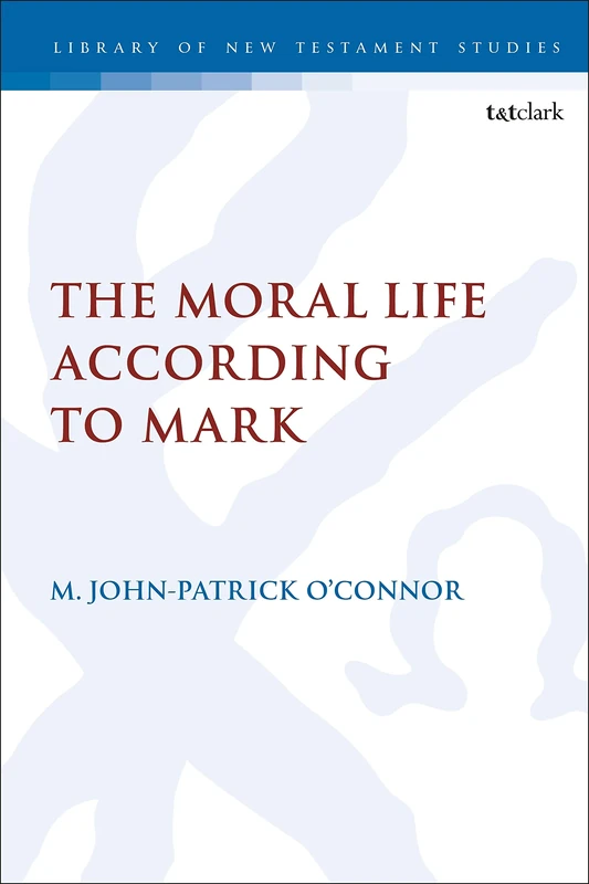 Moral Life According to Mark, The: 667 (The Library of New Testament Studies)