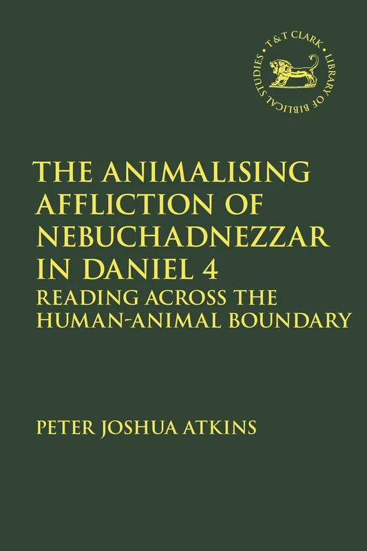 The Animalising Affliction of Nebuchadnezzar in Daniel 4: Reading Across the Human-Animal Boundary: 733 (The Library of Hebrew Bible/Old Testament Studies)