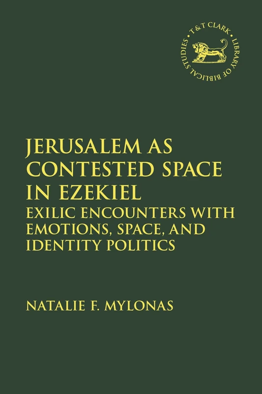 Jerusalem as Contested Space in Ezekiel: Exilic Encounters with Emotions, Space, and Identity Politics (The Library of Hebrew Bible/Old Testament Studies)