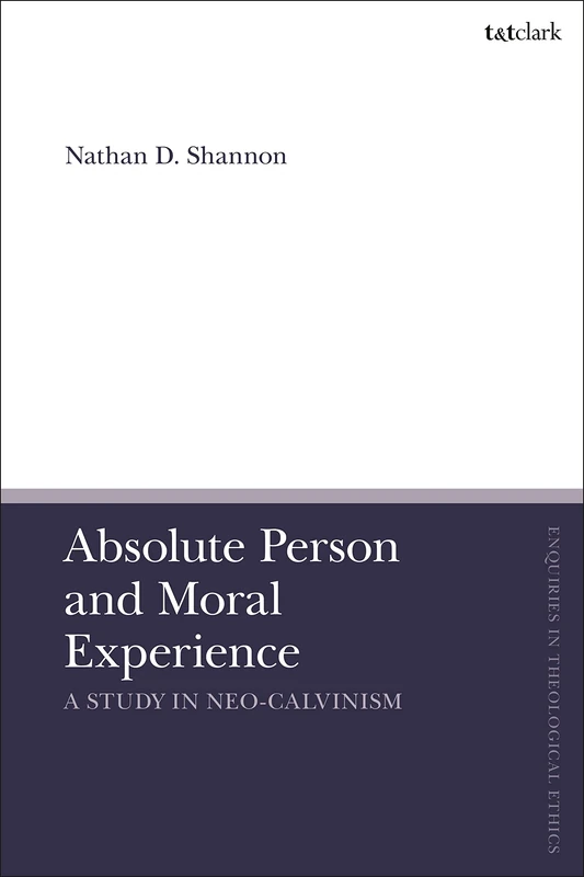 Absolute Person and Moral Experience: A Study in Neo-Calvinism (T&T Clark Enquiries in Theological Ethics)