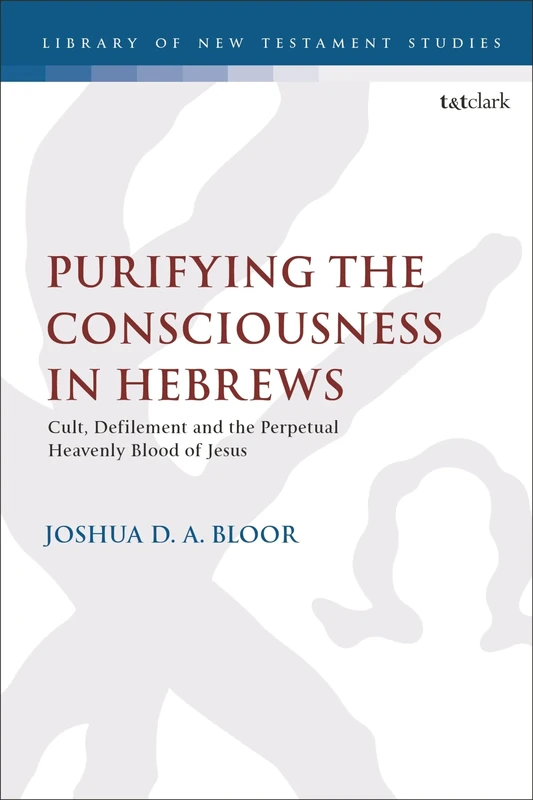 Purifying the Consciousness in Hebrews: Cult, Defilement and the Perpetual Heavenly Blood of Jesus: 675 (The Library of New Testament Studies)