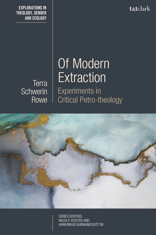 Of Modern Extraction: Experiments in Critical Petro-theology (T&T Clark Explorations in Theology, Gender and Ecology)