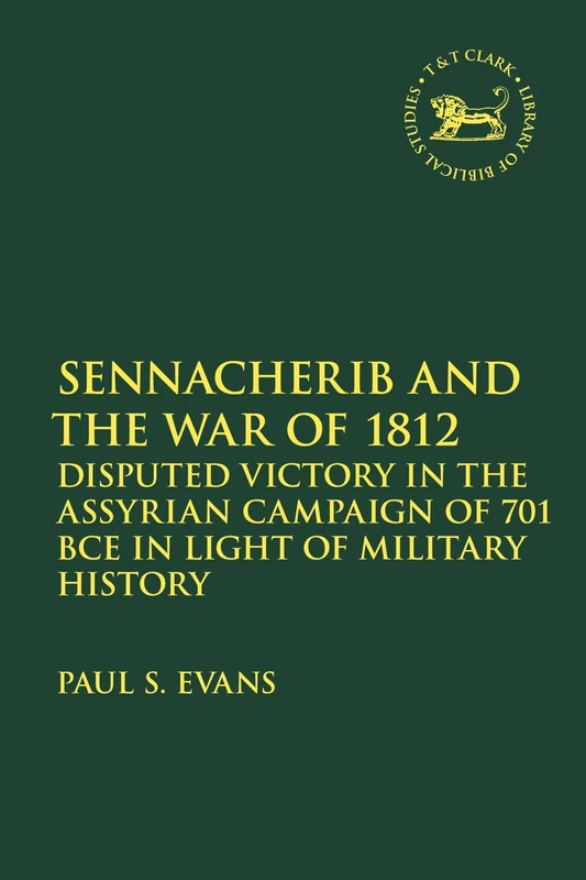 Sennacherib and the War of 1812: Disputed Victory in the Assyrian Campaign of 701 BCE in Light of Military History: 736 (The Library of Hebrew Bible/Old Testament Studies)