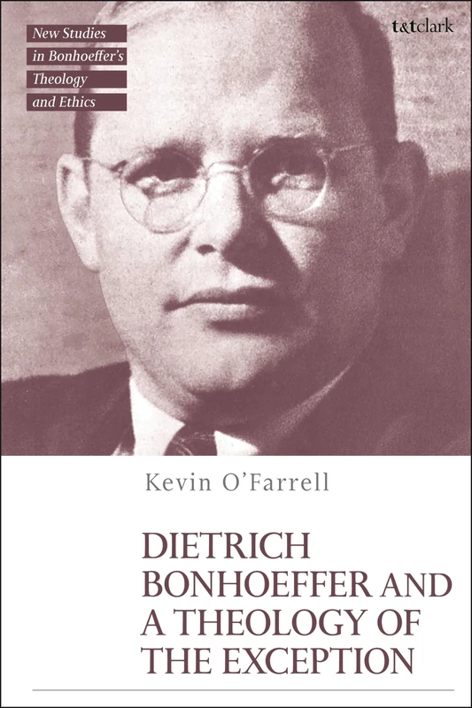 Dietrich Bonhoeffer and a Theology of the Exception (T&T Clark New Studies in Bonhoeffer’s Theology and Ethics)
