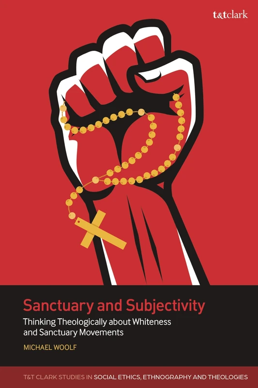 Sanctuary and Subjectivity: Thinking Theologically about Whiteness and Sanctuary Movements (T&T Clark Studies in Social Ethics, Ethnography and Theologies)