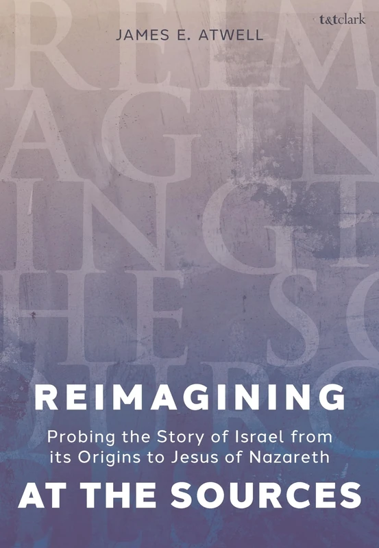 Reimagining the Sources: The Story of Israel from its Origins to Jesus of Nazareth: Probing the Story of Israel from its Origins to Jesus of Nazareth