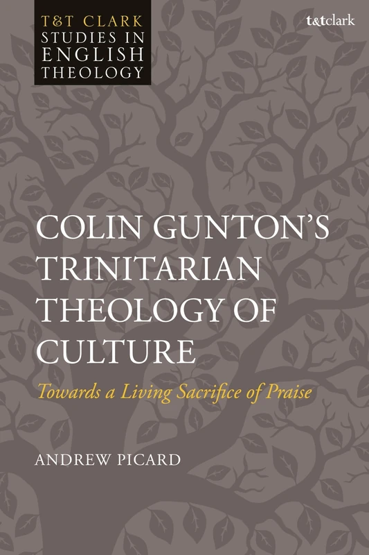 Colin Gunton’s Trinitarian Theology of Culture: Towards a Living Sacrifice of Praise (T&T Clark Studies in English Theology)