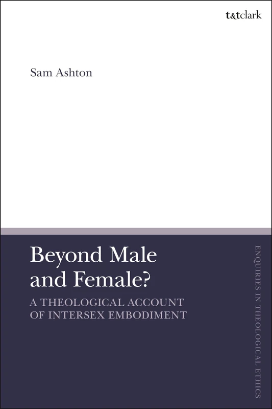 Beyond Male and Female? A Theological Account of Intersex Embodiment (T&T Clark Enquiries in Theological Ethics)