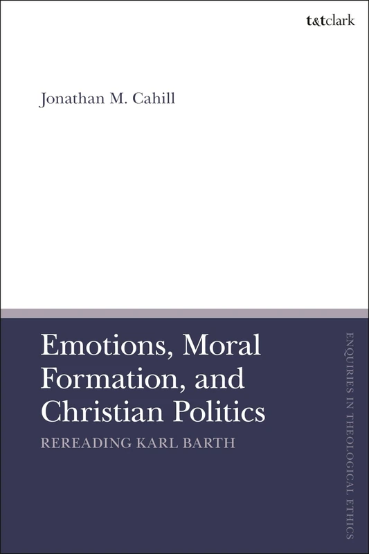 Emotions, Moral Formation, and Christian Politics: Rereading Karl Barth (T&T Clark Enquiries in Theological Ethics)