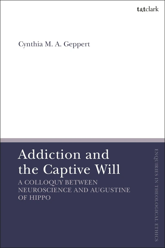 Addiction and the Captive Will: A Colloquy between Neuroscience and Augustine of Hippo (T&T Clark Enquiries in Theological Ethics)