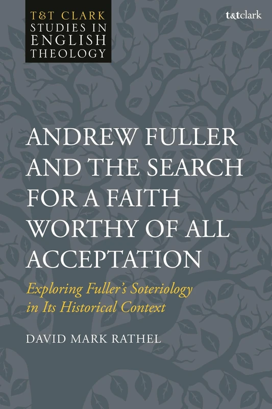 Andrew Fuller and the Search for a Faith Worthy of All Acceptation: Exploring Fuller’s Soteriology in Its Historical Context (T&T Clark Studies in English Theology)