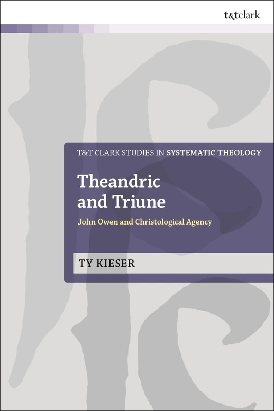 Theandric and Triune: John Owen and Christological Agency (T&T Clark Studies in Systematic Theology)