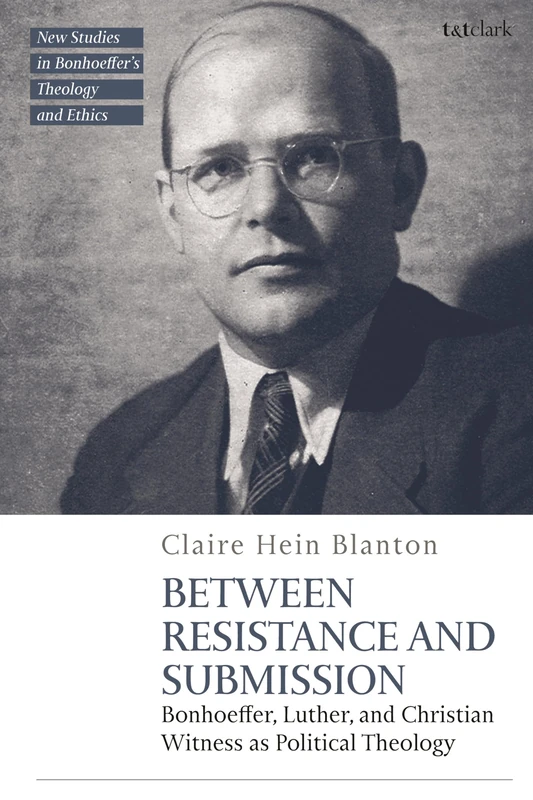 Between Resistance and Submission: Bonhoeffer, Luther, and Christian Witness as Political Theology (T&T Clark New Studies in Bonhoeffer’s Theology and Ethics)