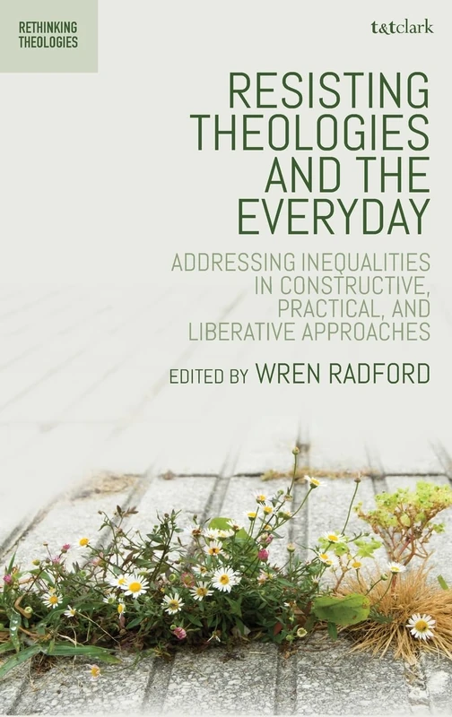 Resisting Theologies and the Everyday: Addressing Inequalities in Constructive, Practical, and Liberative Approaches (Rethinking Theologies: Constructing Alternatives in History and Doctrine)