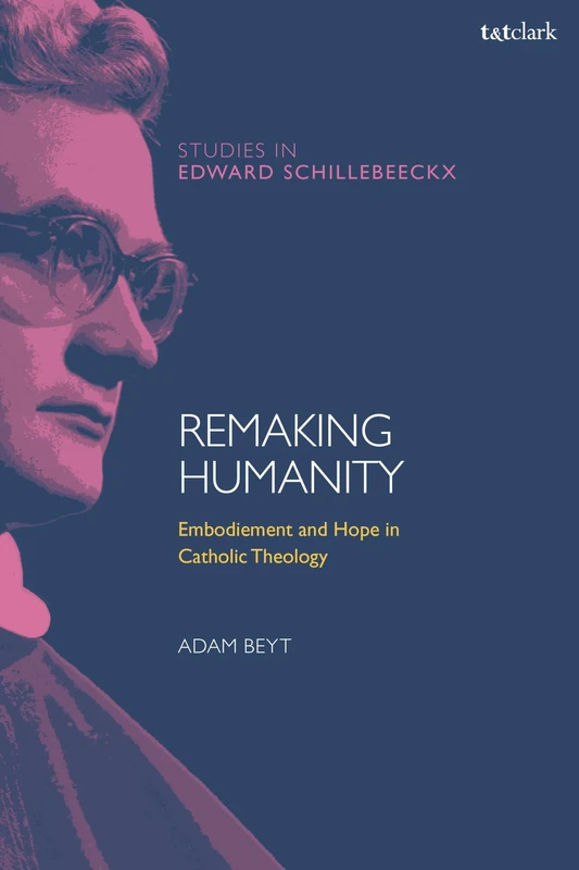 Remaking Humanity: Embodiment and Hope in Catholic Theology (T&T Clark Studies in Edward Schillebeeckx)