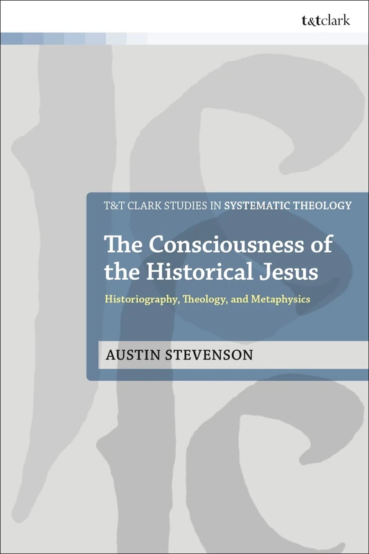 Consciousness of the Historical Jesus, The: Historiography, Theology, and Metaphysics (T&T Clark Studies in Systematic Theology)