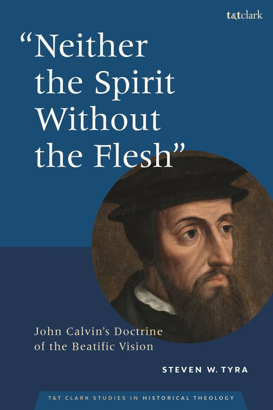 "Neither the Spirit without the Flesh": John Calvin's Doctrine of the Beatific Vision (T&T Clark Studies in Historical Theology)