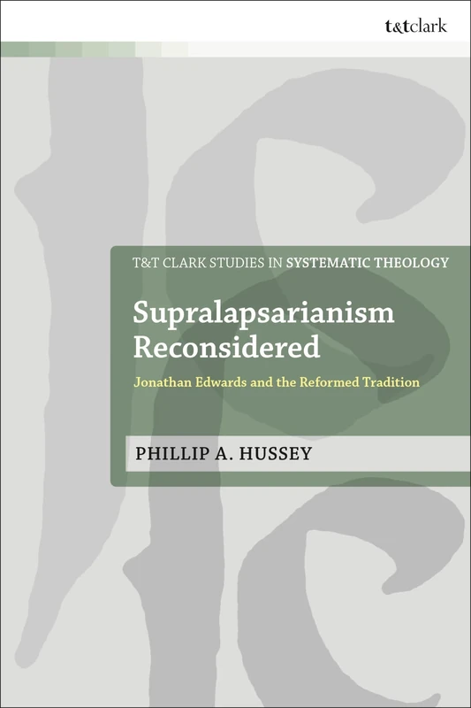 Supralapsarianism Reconsidered: Jonathan Edwards and the Reformed Tradition (T&T Clark Studies in Systematic Theology)