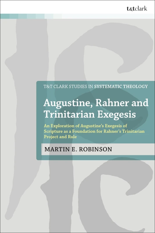 Augustine, Rahner, and Trinitarian Exegesis: An Exploration of Augustine's Exegesis of Scripture as a Foundation for Rahner's Trinitarian Project and Rule (T&T Clark Studies in Systematic Theology)