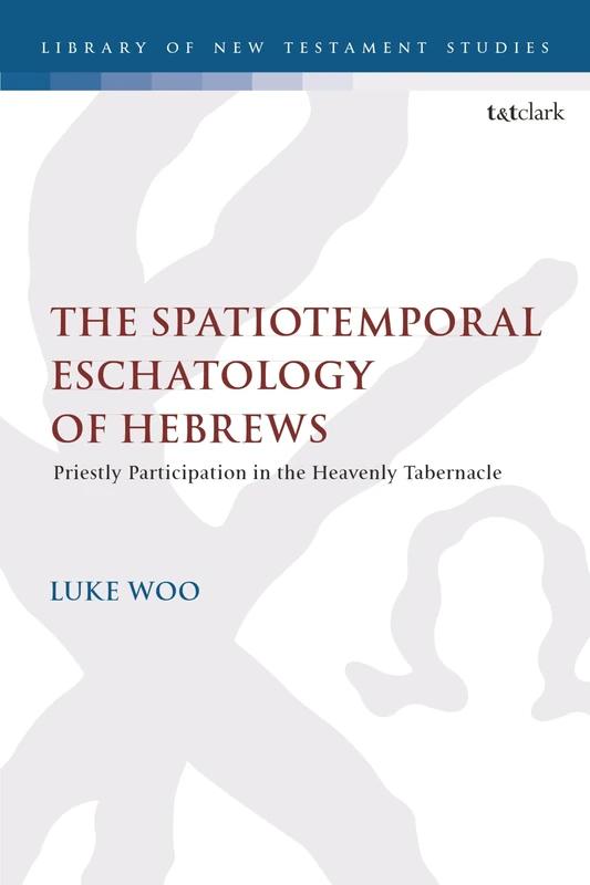 The Spatiotemporal Eschatology of Hebrews: Priestly Participation in the Heavenly Tabernacle (The Library of New Testament Studies)