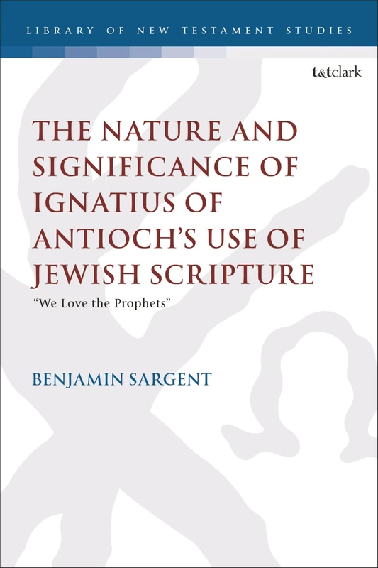 Nature and Significance of Ignatius of Antioch’s use of Jewish Scripture, The: “We Love the Prophets” (The Library of New Testament Studies)
