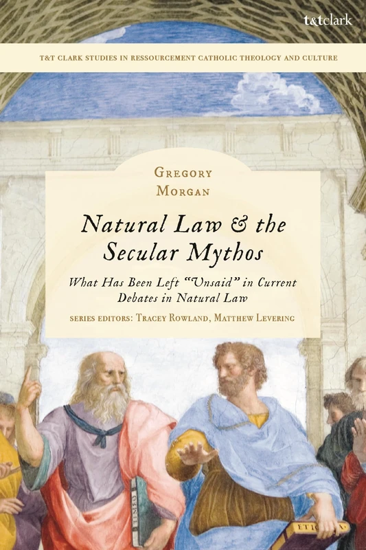Natural Law & the Secular Mythos: What Has Been Left "Unsaid" in Current Debates in Natural Law (T&T Clark Studies in Ressourcement Catholic Theology and Culture)