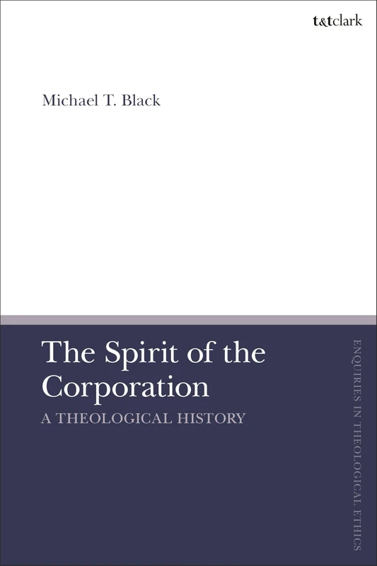 Spirit of the Corporation, The: A Theological History (T&T Clark Enquiries in Theological Ethics)