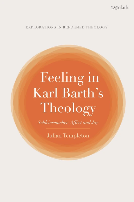Feeling in Karl Barth's Theology: Schleiermacher, Affect and Joy (T&T Clark Explorations in Reformed Theology)