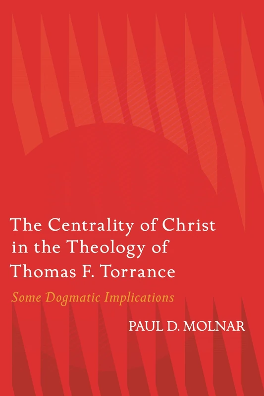 Centrality of Christ in the Theology of Thomas F. Torrance, The: Some Dogmatic Implications