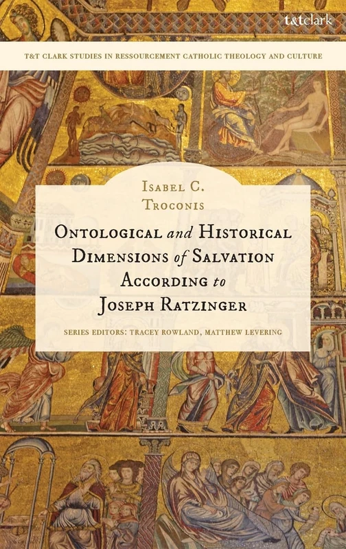 Ontological and Historical Dimensions of Salvation According to Joseph Ratzinger: To Identity through History (T&T Clark Studies in Ressourcement Catholic Theology and Culture)