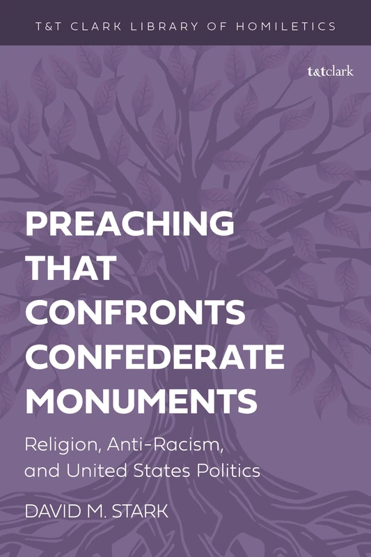 Preaching that Confronts Confederate Monuments: Religion, Anti-Racism, and United States Politics (T&T Clark Library of Homiletics)