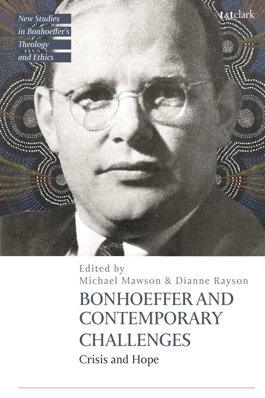 Bonhoeffer and Contemporary Challenges: Crisis and Hope (T&T Clark New Studies in Bonhoeffer’s Theology and Ethics)