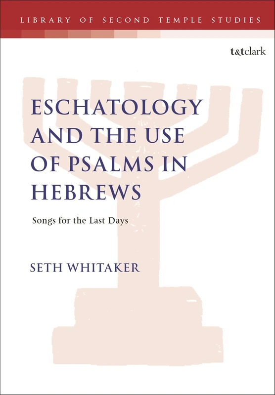 Eschatology and the Use of Psalms in Hebrews: Songs for the Last Days (The Library of Second Temple Studies)