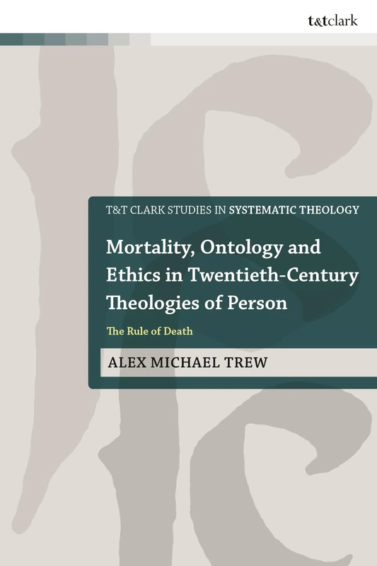 Mortality, Ontology and Ethics in Twentieth-Century Theologies of Person: The Rule of Death (T&T Clark Studies in Systematic Theology)