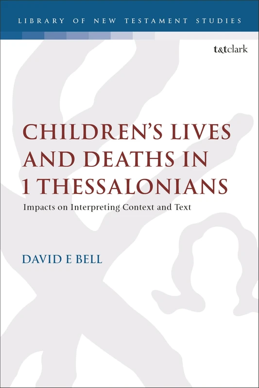 Children's Lives and Deaths in 1 Thessalonians: Impacts on Interpreting Context and Text (The Library of New Testament Studies)