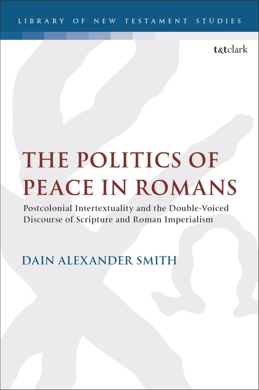 Politics of Peace in Romans, The: Postcolonial Intertextuality and the Double-Voiced Discourse of Scripture and Roman Imperialism (The Library of New Testament Studies)