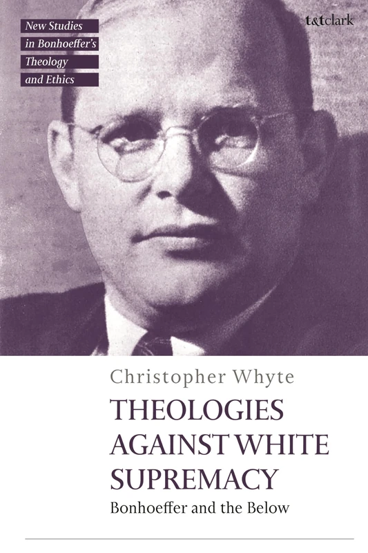 Theologies Against White Supremacy: Bonhoeffer and the Below (T&T Clark New Studies in Bonhoeffer’s Theology and Ethics)