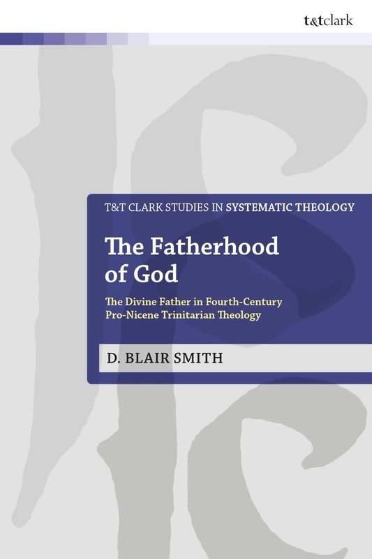 Fatherhood of God, The: The Divine Father in Fourth-Century Pro-Nicene Trinitarian Theology (T&T Clark Studies in Systematic Theology)
