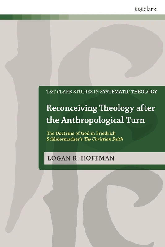 Reconceiving Theology after the Anthropological Turn: The Doctrine of God in Friedrich Schleiermacher’s The Christian Faith (T&T Clark Studies in Systematic Theology)