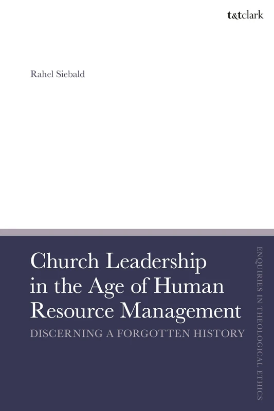 Church Leadership in the Age of Human Resource Management: Discerning a Forgotten History (T&T Clark Enquiries in Theological Ethics)