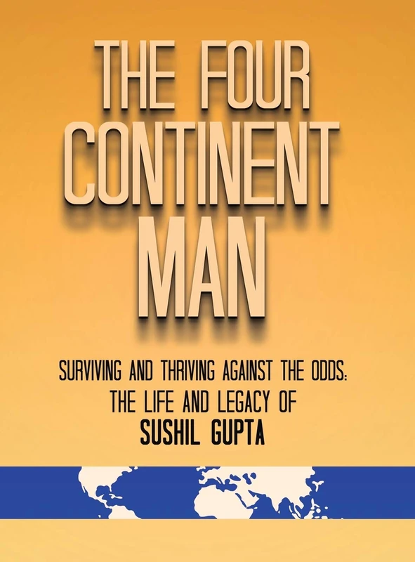 The Four Continent Man: Surviving and Thriving Against the Odds: The Life and Legacy of Sushil Gupta
