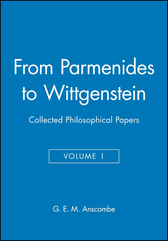From Parmenides to Wittgenstein, Volume 1: Collected Philosophical Papers (Collected Philosophical Papers of G. E. M. Anscombe)