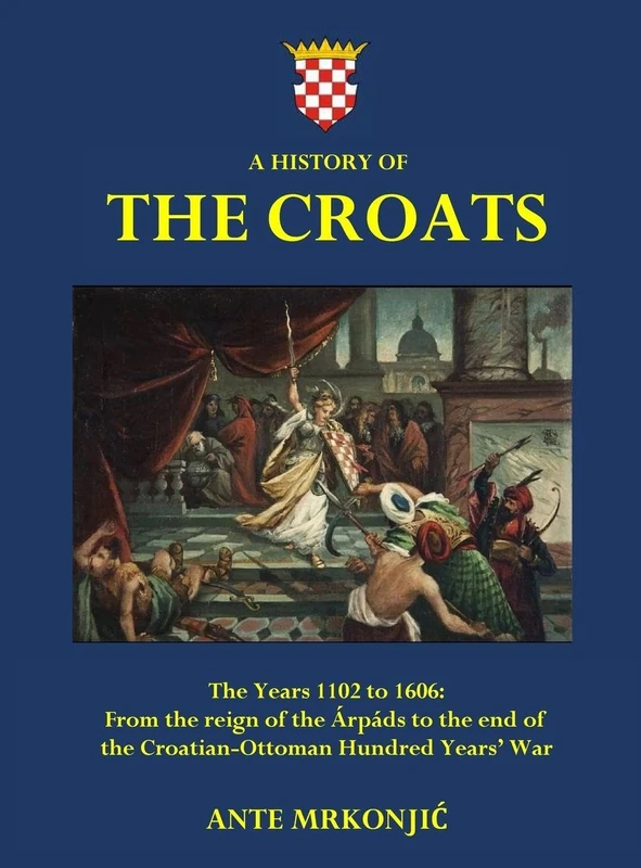 A History of The Croats - The Years 1102 to 1606: From the reign of the Árpáds to the end of the Croatian-Ottoman Hundred Years' War